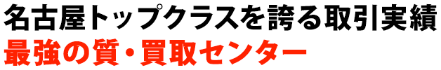 名古屋トップクラスを誇る取引実績最強の質・買取センター